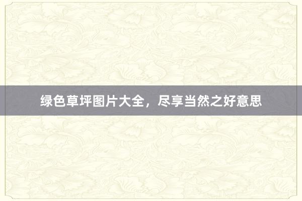 绿色草坪图片大全，尽享当然之好意思