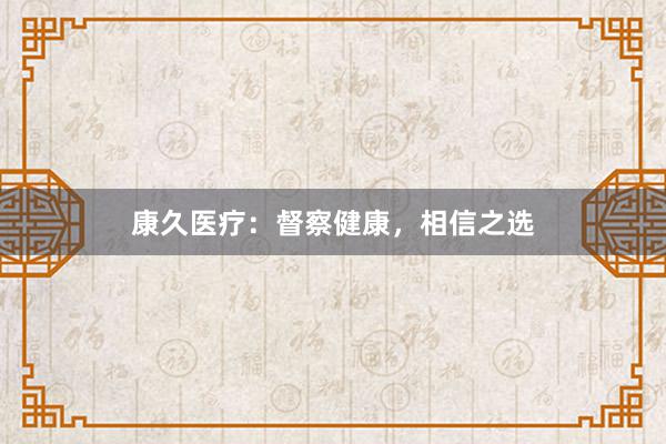 康久医疗：督察健康，相信之选