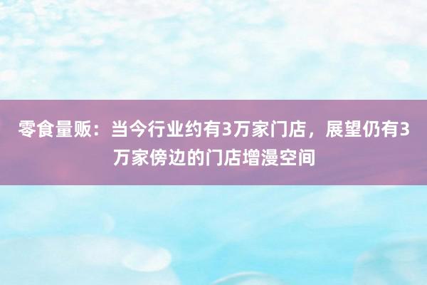 零食量贩：当今行业约有3万家门店，展望仍有3万家傍边的门店增漫空间