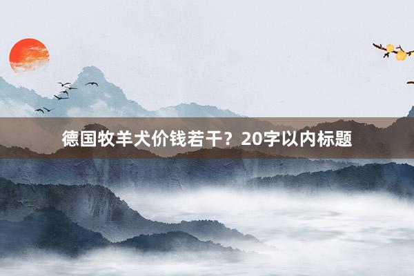 德国牧羊犬价钱若干？20字以内标题