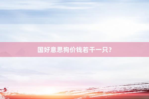 国好意思狗价钱若干一只？