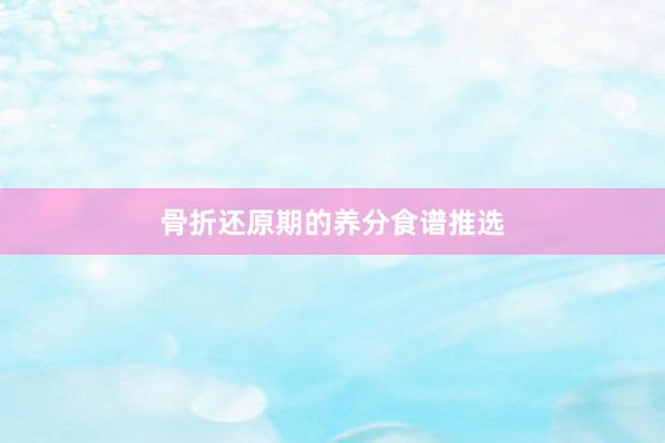 骨折还原期的养分食谱推选